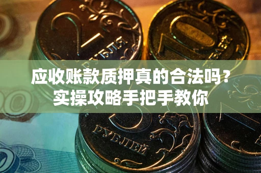 济南应收账款质押真的合法吗？实操攻略手把手教你