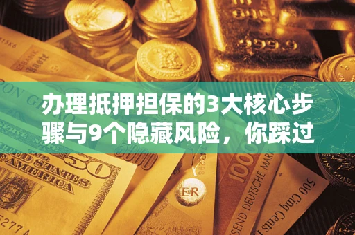 济南办理抵押担保的3大核心步骤与9个隐藏风险，你踩过哪个坑？