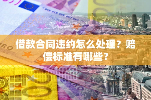 济南借款合同违约怎么处理？赔偿标准有哪些？