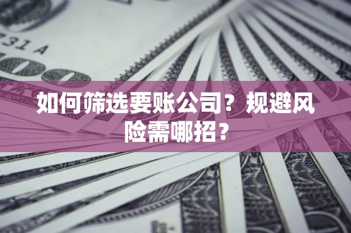 济南如何筛选要账公司？规避风险需哪招？