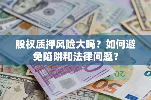 济南股权质押风险大吗？如何避免陷阱和法律问题？