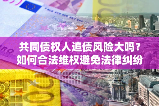 济南共同债权人追债风险大吗？如何合法维权避免法律纠纷？