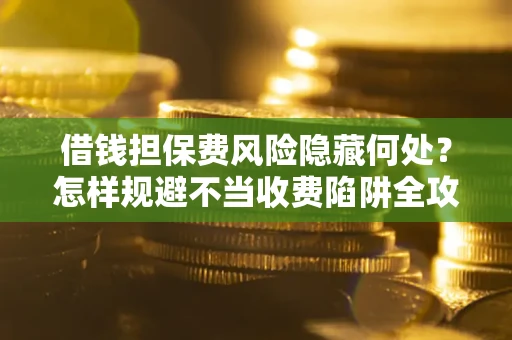 济南借钱担保费风险隐藏何处？怎样规避不当收费陷阱全攻略！