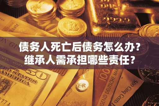 济南债务人死亡后债务怎么办？继承人需承担哪些责任？