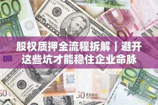 济南股权质押全流程拆解｜避开这些坑才能稳住企业命脉