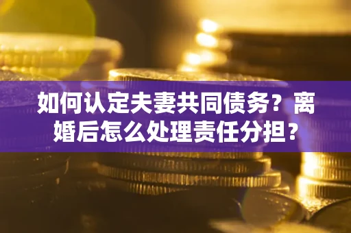 济南如何认定夫妻共同债务？离婚后怎么处理责任分担？