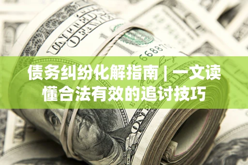 济南债务纠纷化解指南 | 一文读懂合法有效的追讨技巧