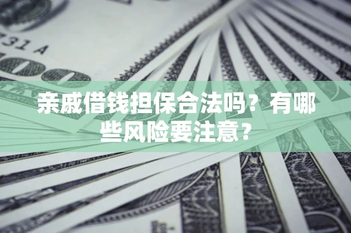 济南亲戚借钱担保合法吗？有哪些风险要注意？
