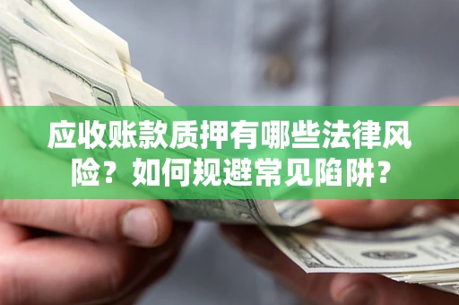 济南应收账款质押有哪些法律风险？如何规避常见陷阱？