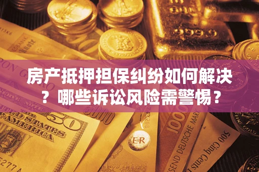 济南房产抵押担保纠纷如何解决？哪些诉讼风险需警惕？