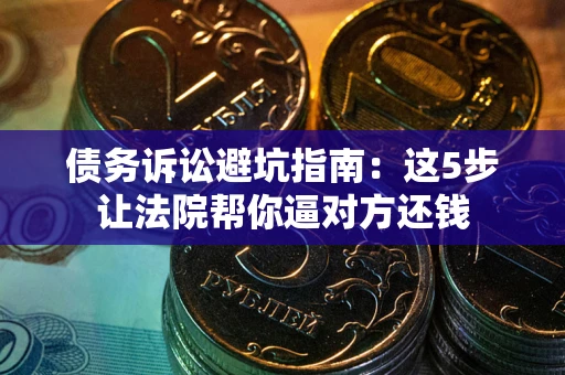 济南债务诉讼避坑指南：这5步让法院帮你逼对方还钱