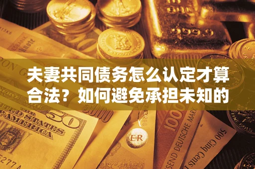 济南夫妻共同债务怎么认定才算合法？如何避免承担未知的债务风险？