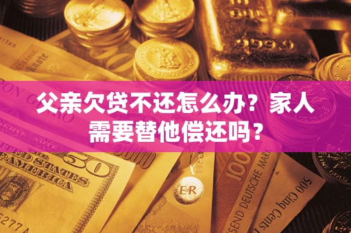济南父亲欠贷不还怎么办？家人需要替他偿还吗？