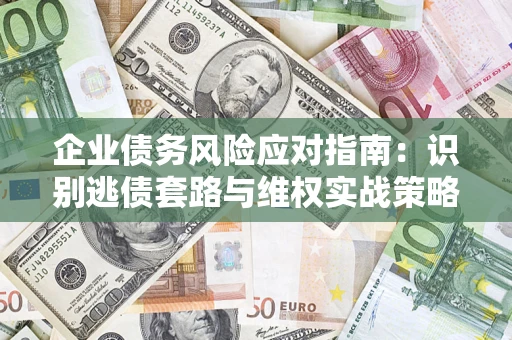 济南企业债务风险应对指南：识别逃债套路与维权实战策略