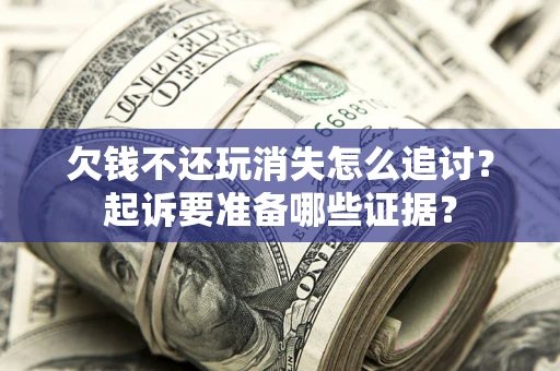 济南欠钱不还玩消失怎么追讨？起诉要准备哪些证据？