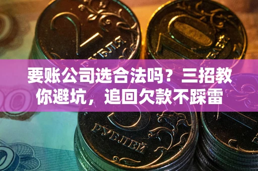 济南要账公司选合法吗？三招教你避坑，追回欠款不踩雷