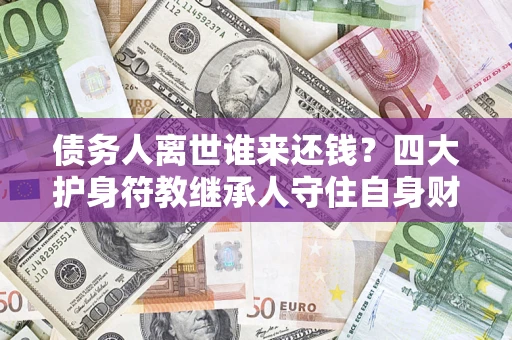 济南债务人离世谁来还钱？四大护身符教继承人守住自身财产