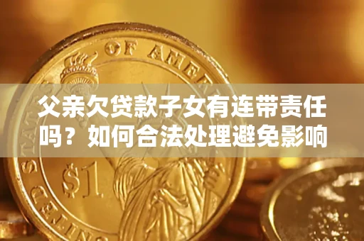 济南父亲欠贷款子女有连带责任吗？如何合法处理避免影响？