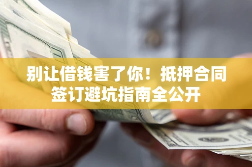 济南别让借钱害了你！抵押合同签订避坑指南全公开
