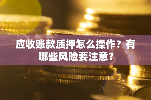 济南应收账款质押怎么操作？有哪些风险要注意？